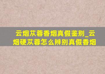 云烟苁蓉香烟真假鉴别_云烟硬苁蓉怎么辨别真假香烟