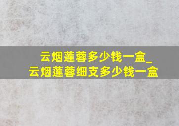 云烟莲蓉多少钱一盒_云烟莲蓉细支多少钱一盒