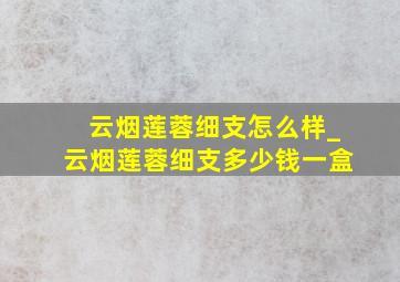 云烟莲蓉细支怎么样_云烟莲蓉细支多少钱一盒