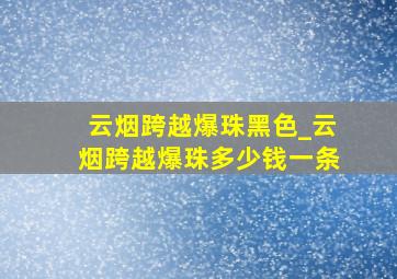 云烟跨越爆珠黑色_云烟跨越爆珠多少钱一条