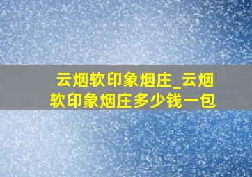 云烟软印象烟庄_云烟软印象烟庄多少钱一包