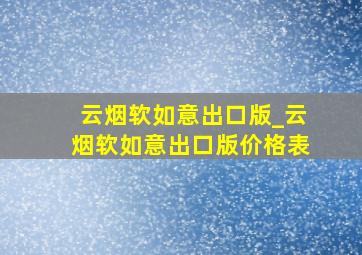 云烟软如意出口版_云烟软如意出口版价格表