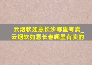 云烟软如意长沙哪里有卖_云烟软如意长春哪里有卖的