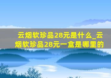 云烟软珍品28元是什么_云烟软珍品28元一盒是哪里的