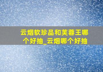 云烟软珍品和芙蓉王哪个好抽_云烟哪个好抽