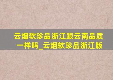 云烟软珍品浙江跟云南品质一样吗_云烟软珍品浙江版