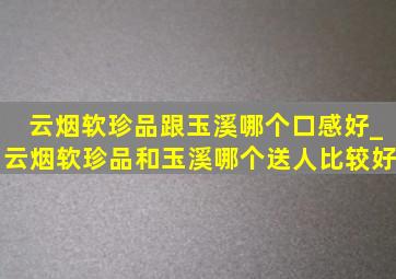 云烟软珍品跟玉溪哪个口感好_云烟软珍品和玉溪哪个送人比较好