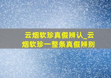 云烟软珍真假辨认_云烟软珍一整条真假辨别