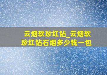 云烟软珍红钻_云烟软珍红钻石烟多少钱一包