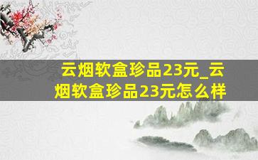 云烟软盒珍品23元_云烟软盒珍品23元怎么样