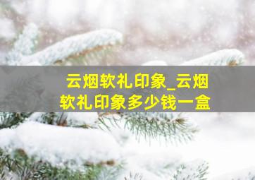 云烟软礼印象_云烟软礼印象多少钱一盒