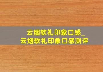 云烟软礼印象口感_云烟软礼印象口感测评