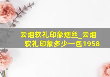 云烟软礼印象烟丝_云烟软礼印象多少一包1958