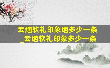 云烟软礼印象烟多少一条_云烟软礼印象多少一条