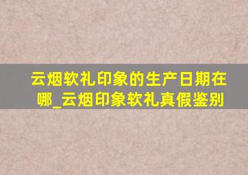 云烟软礼印象的生产日期在哪_云烟印象软礼真假鉴别