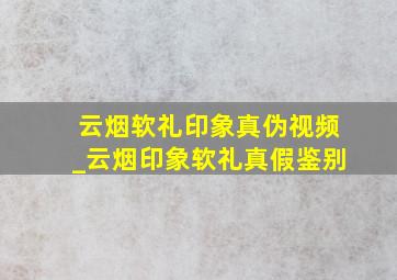 云烟软礼印象真伪视频_云烟印象软礼真假鉴别