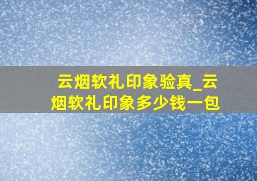 云烟软礼印象验真_云烟软礼印象多少钱一包