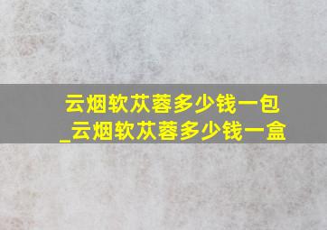 云烟软苁蓉多少钱一包_云烟软苁蓉多少钱一盒