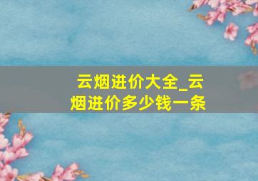 云烟进价大全_云烟进价多少钱一条