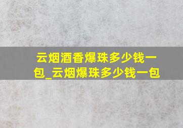 云烟酒香爆珠多少钱一包_云烟爆珠多少钱一包