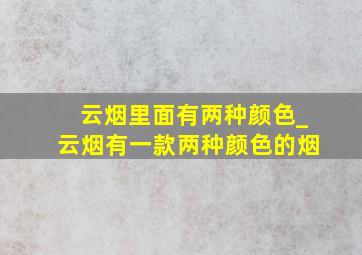 云烟里面有两种颜色_云烟有一款两种颜色的烟