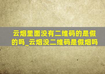 云烟里面没有二维码的是假的吗_云烟没二维码是假烟吗