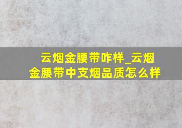 云烟金腰带咋样_云烟金腰带中支烟品质怎么样