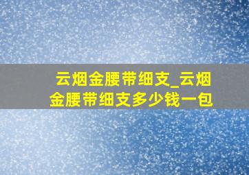 云烟金腰带细支_云烟金腰带细支多少钱一包