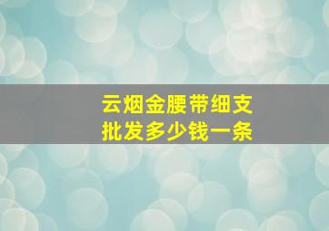 云烟金腰带细支批发多少钱一条