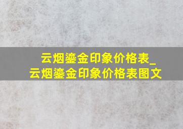 云烟鎏金印象价格表_云烟鎏金印象价格表图文