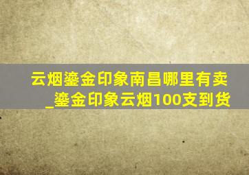 云烟鎏金印象南昌哪里有卖_鎏金印象云烟100支到货