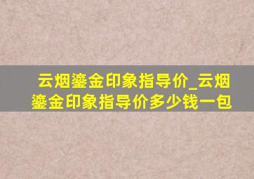 云烟鎏金印象指导价_云烟鎏金印象指导价多少钱一包