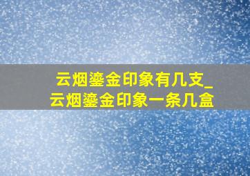 云烟鎏金印象有几支_云烟鎏金印象一条几盒