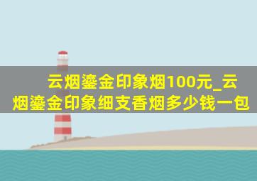 云烟鎏金印象烟100元_云烟鎏金印象细支香烟多少钱一包