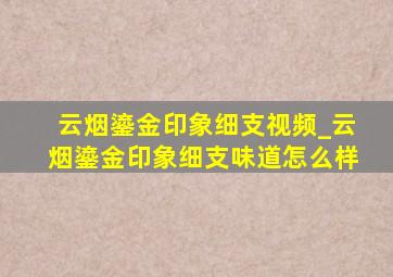 云烟鎏金印象细支视频_云烟鎏金印象细支味道怎么样