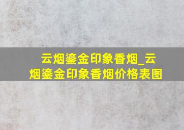 云烟鎏金印象香烟_云烟鎏金印象香烟价格表图