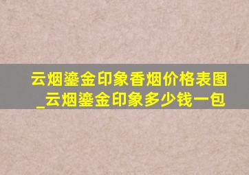 云烟鎏金印象香烟价格表图_云烟鎏金印象多少钱一包