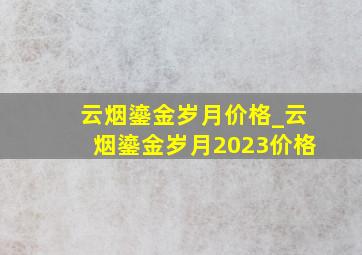 云烟鎏金岁月价格_云烟鎏金岁月2023价格