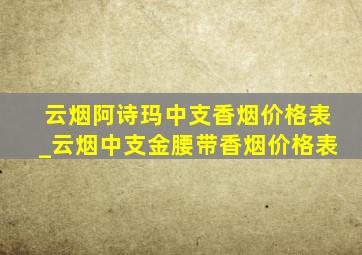 云烟阿诗玛中支香烟价格表_云烟中支金腰带香烟价格表