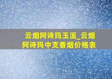 云烟阿诗玛玉溪_云烟阿诗玛中支香烟价格表