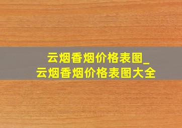 云烟香烟价格表图_云烟香烟价格表图大全