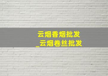 云烟香烟批发_云烟卷丝批发