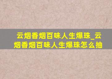 云烟香烟百味人生爆珠_云烟香烟百味人生爆珠怎么抽