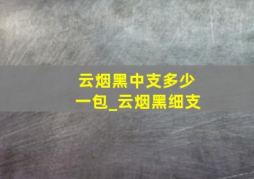 云烟黑中支多少一包_云烟黑细支