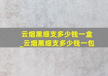 云烟黑细支多少钱一盒_云烟黑细支多少钱一包