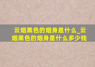 云烟黑色的烟身是什么_云烟黑色的烟身是什么多少钱