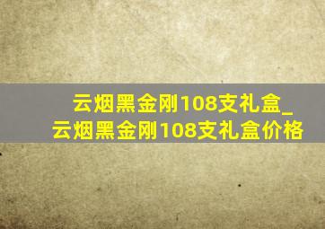 云烟黑金刚108支礼盒_云烟黑金刚108支礼盒价格