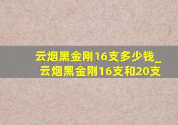 云烟黑金刚16支多少钱_云烟黑金刚16支和20支