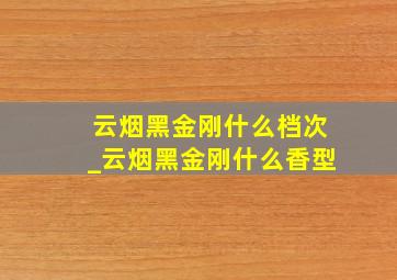 云烟黑金刚什么档次_云烟黑金刚什么香型