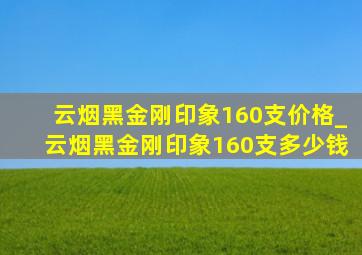 云烟黑金刚印象160支价格_云烟黑金刚印象160支多少钱